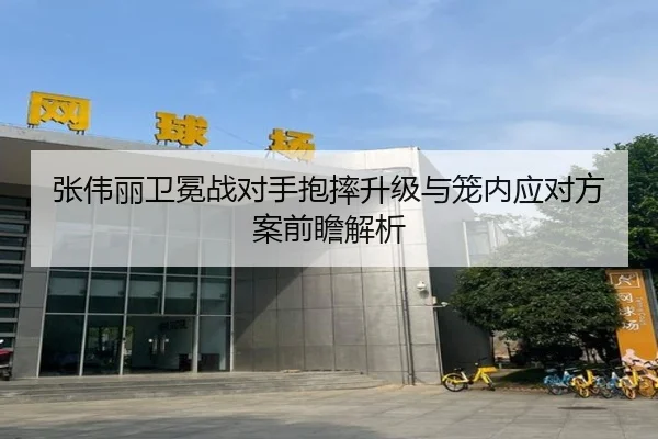 张伟丽卫冕战对手抱摔升级与笼内应对方案前瞻解析